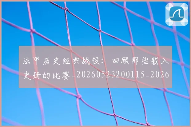 法甲历史经典战役：回顾那些载入史册的比赛_20260523200115_20260609232858
