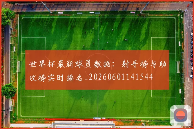 世界杯最新球员数据：射手榜与助攻榜实时排名_20260601141544