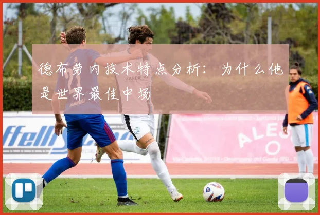 德布劳内技术特点分析：为什么他是世界最佳中场
