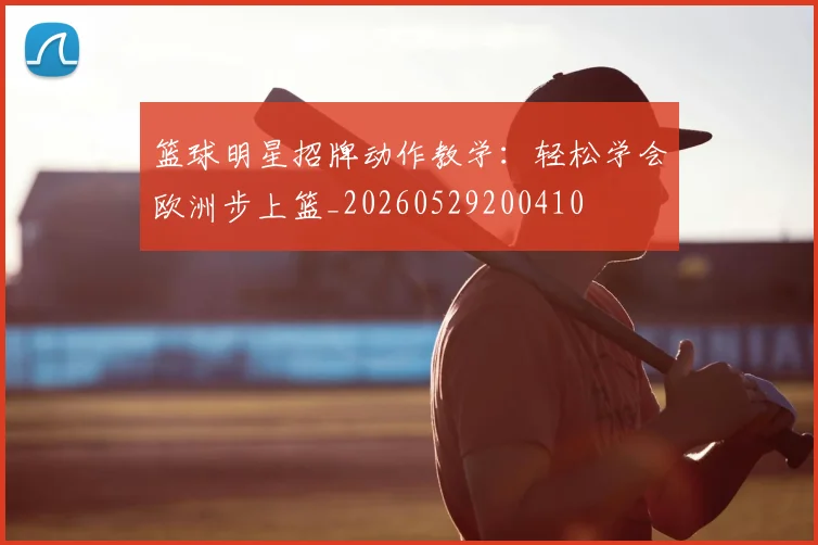 篮球明星招牌动作教学：轻松学会欧洲步上篮_20260529200410