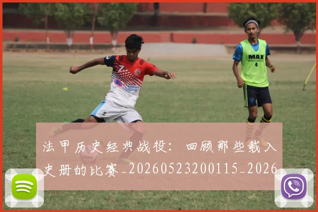 法甲历史经典战役：回顾那些载入史册的比赛_20260523200115_20260609232858