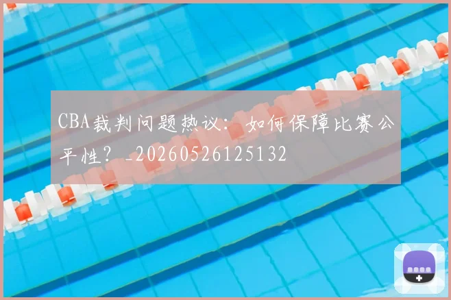 CBA裁判问题热议：如何保障比赛公平性？_20260526125132