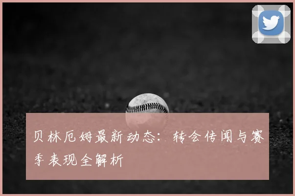 贝林厄姆最新动态:转会传闻与赛季表现全解析