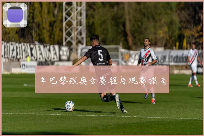 年巴黎残奥会赛程与观赛指南