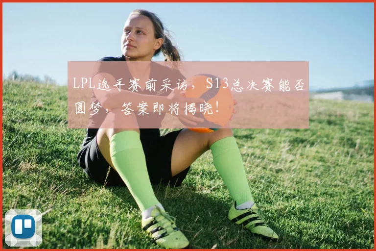 LPL选手赛前采访，S13总决赛能否圆梦，答案即将揭晓！