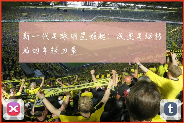 新一代足球明星崛起：改变足坛格局的年轻力量