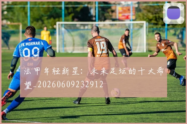 法甲年轻新星：未来足坛的十大希望_20260609232912