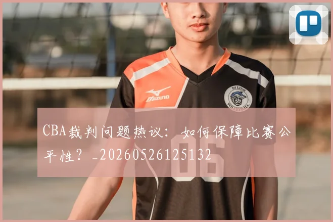 CBA裁判问题热议:如何保障比赛公平性?_20260526125132