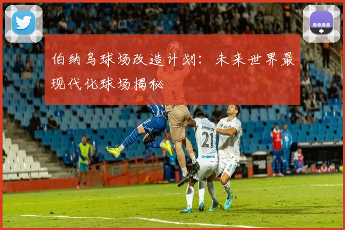 伯纳乌球场改造计划：未来世界最现代化球场揭秘
