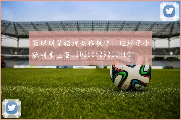 篮球明星招牌动作教学：轻松学会欧洲步上篮_20260529200410