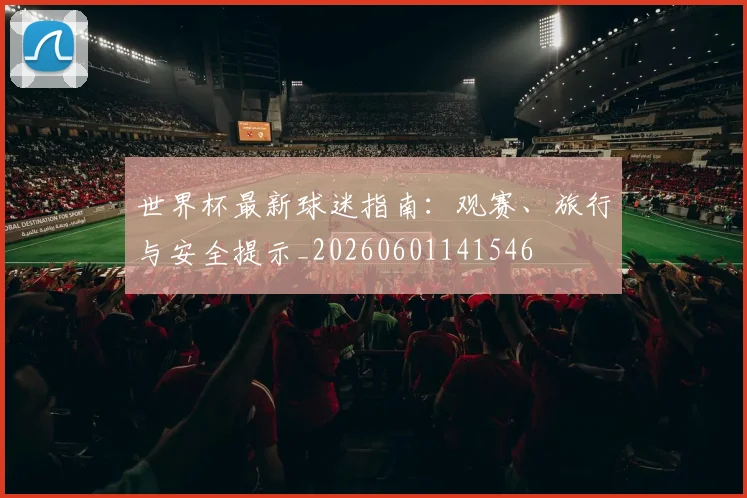 世界杯最新球迷指南：观赛、旅行与安全提示_20260601141546