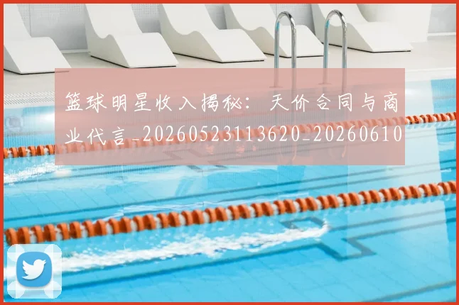 篮球明星收入揭秘：天价合同与商业代言_20260523113620_20260610000814