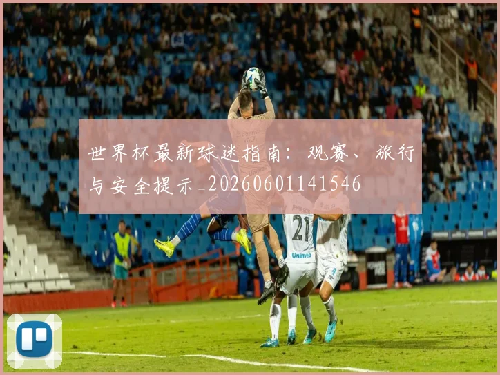 世界杯最新球迷指南：观赛、旅行与安全提示_20260601141546