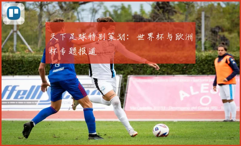 天下足球特别策划:世界杯与欧洲杯专题报道