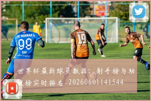 世界杯最新球员数据：射手榜与助攻榜实时排名_20260601141544